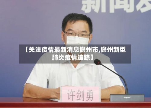 【关注疫情最新消息儋州市,儋州新型肺炎疫情追踪】