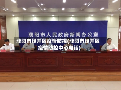 濮阳市经开区疫情防控(濮阳市经开区疫情防控中心电话)-第2张图片