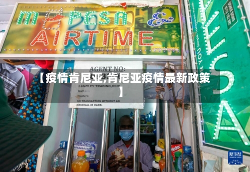 【疫情肯尼亚,肯尼亚疫情最新政策】-第3张图片