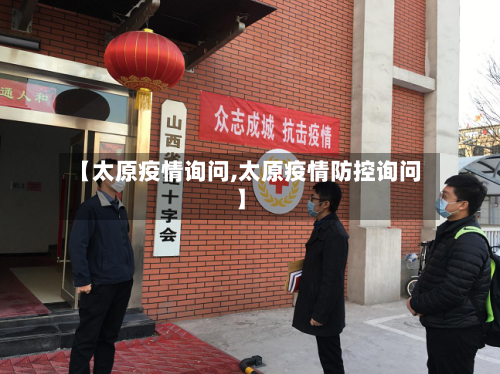 【太原疫情询问,太原疫情防控询问】