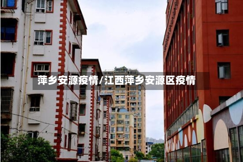 萍乡安源疫情/江西萍乡安源区疫情