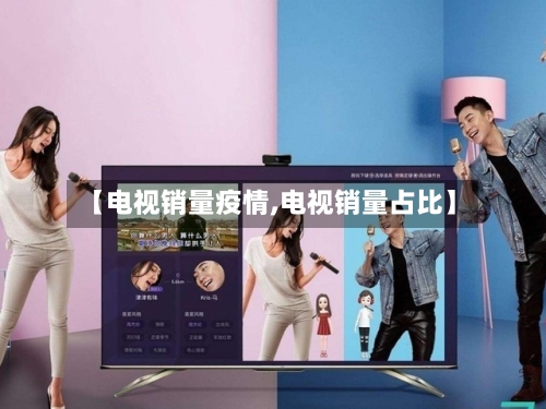【电视销量疫情,电视销量占比】