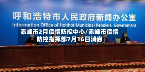 赤峰市2月疫情防控中心/赤峰市疫情防控指挥部7月16日消息-第3张图片