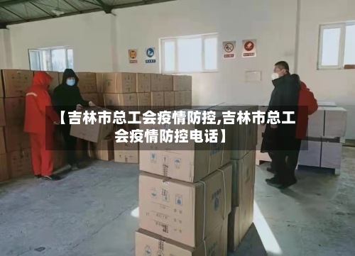 【吉林市总工会疫情防控,吉林市总工会疫情防控电话】