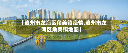 【漳州市龙海区角美镇疫情,漳州市龙海区角美镇地图】-第3张图片