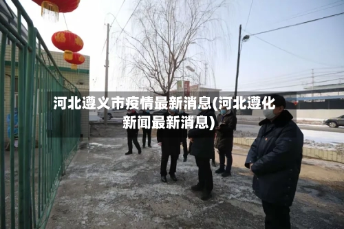 河北遵义市疫情最新消息(河北遵化新闻最新消息)