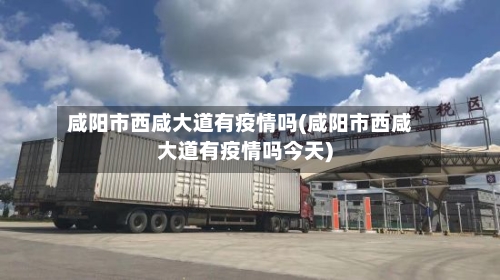 咸阳市西咸大道有疫情吗(咸阳市西咸大道有疫情吗今天)-第2张图片