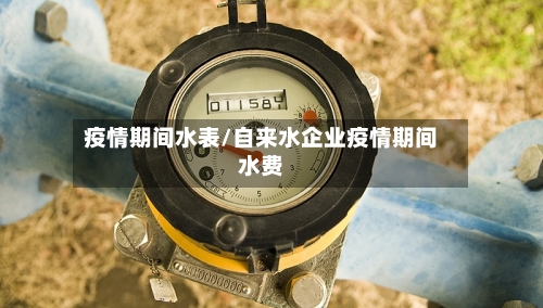疫情期间水表/自来水企业疫情期间水费
