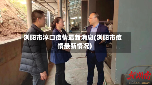 浏阳市淳口疫情最新消息(浏阳市疫情最新情况)-第3张图片