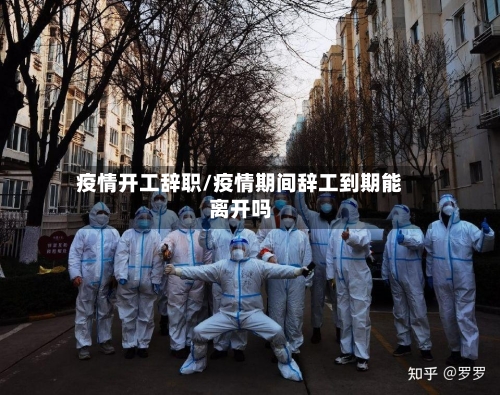 疫情开工辞职/疫情期间辞工到期能离开吗