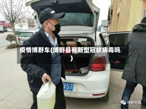 疫情博野车(博野县有新型冠状病毒吗)-第2张图片