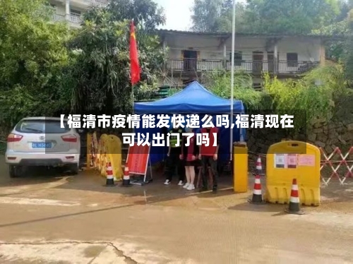 【福清市疫情能发快递么吗,福清现在可以出门了吗】-第2张图片