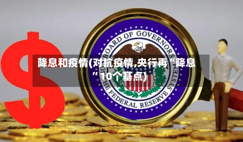 降息和疫情(对抗疫情,央行再“降息”10个基点)