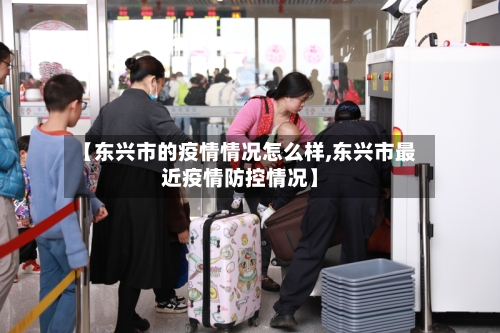 【东兴市的疫情情况怎么样,东兴市最近疫情防控情况】