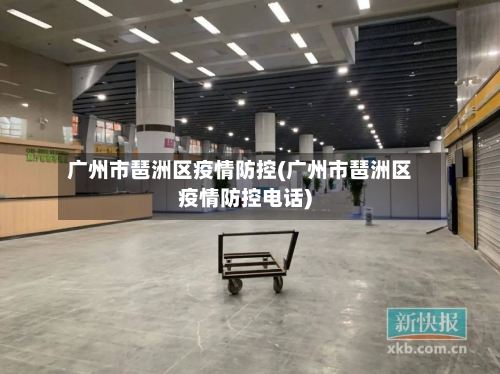广州市琶洲区疫情防控(广州市琶洲区疫情防控电话)