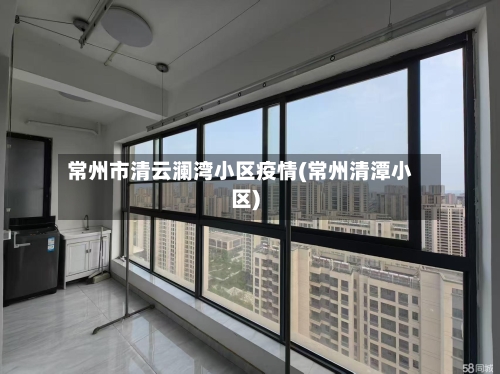 常州市清云澜湾小区疫情(常州清潭小区)