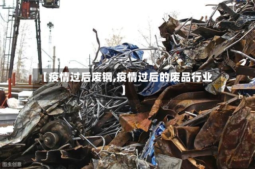 【疫情过后废钢,疫情过后的废品行业】-第2张图片