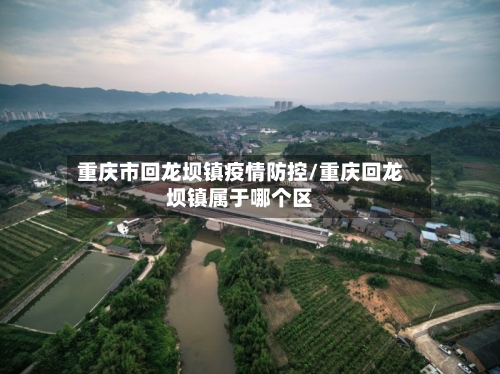 重庆市回龙坝镇疫情防控/重庆回龙坝镇属于哪个区