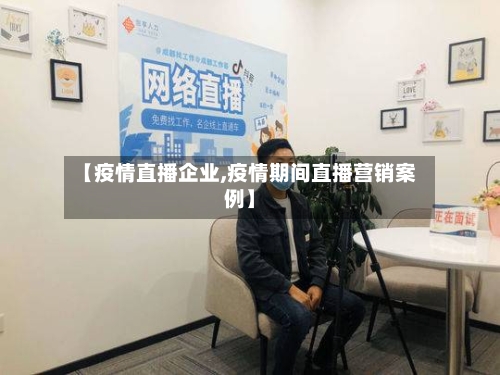 【疫情直播企业,疫情期间直播营销案例】-第2张图片
