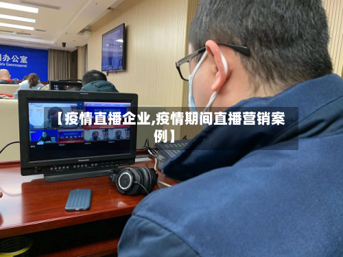 【疫情直播企业,疫情期间直播营销案例】-第3张图片