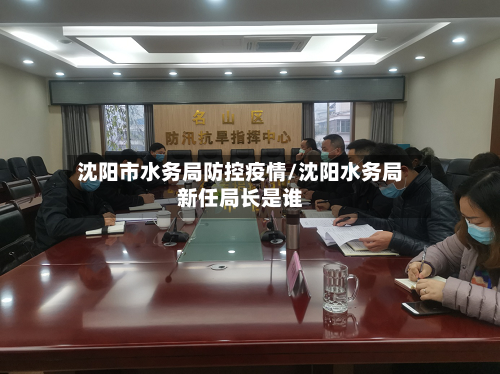 沈阳市水务局防控疫情/沈阳水务局新任局长是谁
