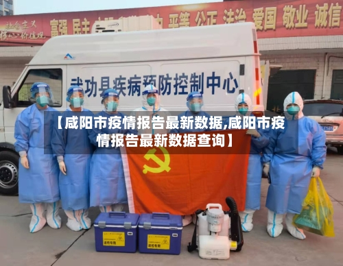 【咸阳市疫情报告最新数据,咸阳市疫情报告最新数据查询】