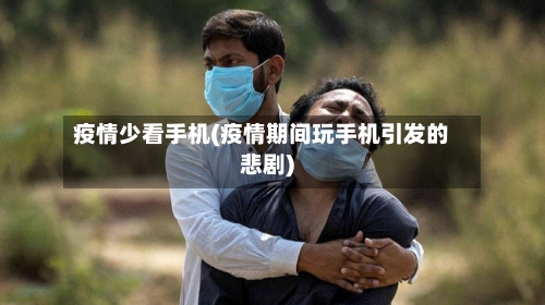 疫情少看手机(疫情期间玩手机引发的悲剧)-第2张图片