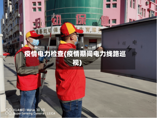 疫情电力检查(疫情期间电力线路巡视)