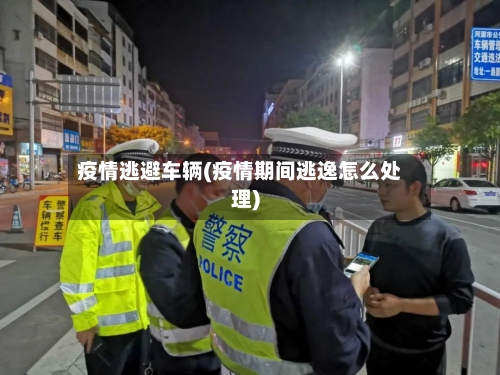 疫情逃避车辆(疫情期间逃逸怎么处理)