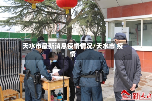 天水市最新消息疫情情况/天水市 疫情-第3张图片