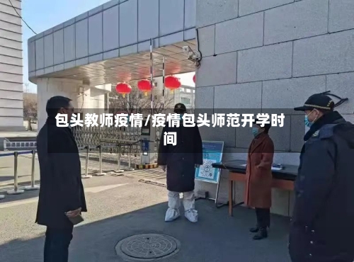 包头教师疫情/疫情包头师范开学时间