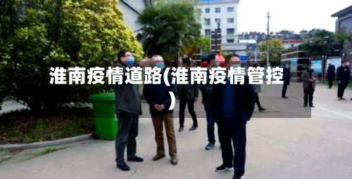 淮南疫情道路(淮南疫情管控)-第2张图片