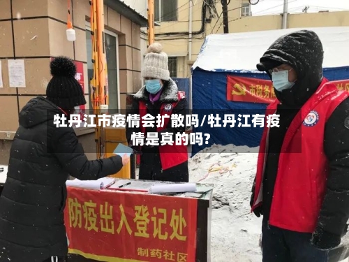 牡丹江市疫情会扩散吗/牡丹江有疫情是真的吗?-第2张图片