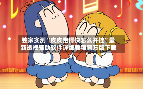 独家实测“皮皮跑得快怎么开挂”最新透视辅助软件详细教程官方版下载-第2张图片