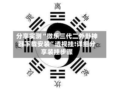 分享实测“微乐三代二外卦神器下载安装”透视挂!详细分享装挂步骤-第3张图片