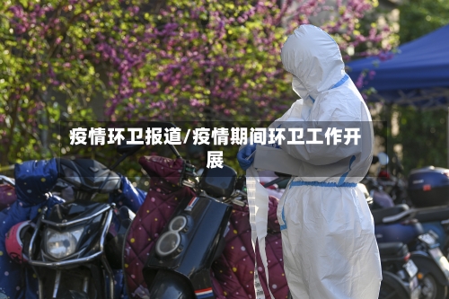 疫情环卫报道/疫情期间环卫工作开展