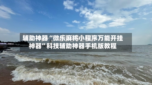 辅助神器“微乐麻将小程序万能开挂神器”科技辅助神器手机版教程
