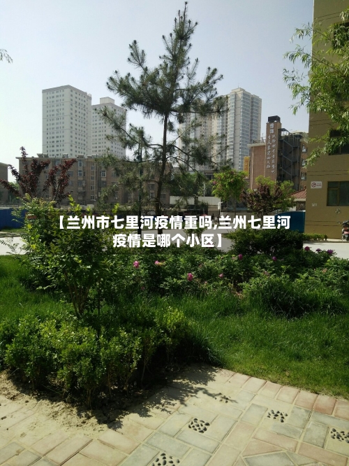 【兰州市七里河疫情重吗,兰州七里河疫情是哪个小区】