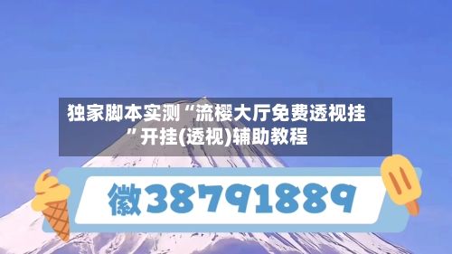 独家脚本实测“流樱大厅免费透视挂	”开挂(透视)辅助教程-第2张图片