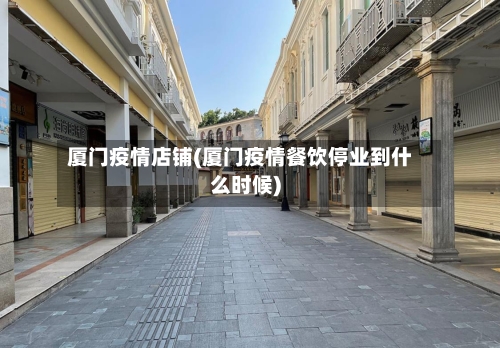 厦门疫情店铺(厦门疫情餐饮停业到什么时候)