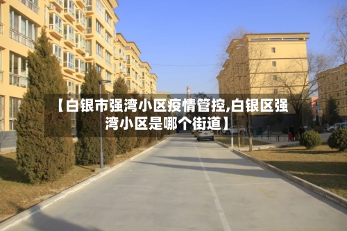 【白银市强湾小区疫情管控,白银区强湾小区是哪个街道】-第2张图片