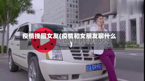 疫情挽回女友(疫情和女朋友聊什么)-第3张图片