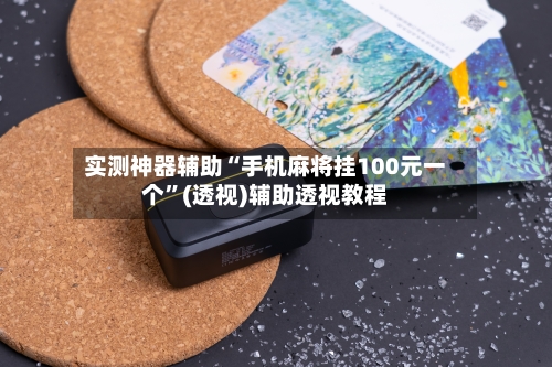 实测神器辅助“手机麻将挂100元一个”(透视)辅助透视教程-第2张图片