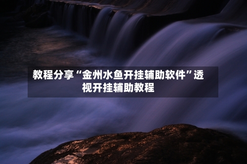 教程分享“金州水鱼开挂辅助软件”透视开挂辅助教程