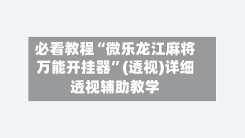 必看教程“微乐龙江麻将万能开挂器”(透视)详细透视辅助教学-第3张图片