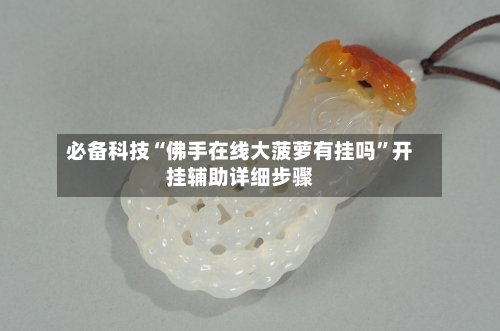 必备科技“佛手在线大菠萝有挂吗”开挂辅助详细步骤-第2张图片