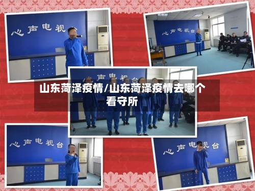 山东菏泽疫情/山东菏泽疫情去哪个看守所-第2张图片