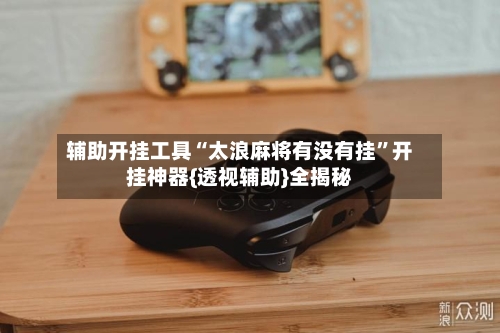 辅助开挂工具“太浪麻将有没有挂”开挂神器{透视辅助}全揭秘-第2张图片