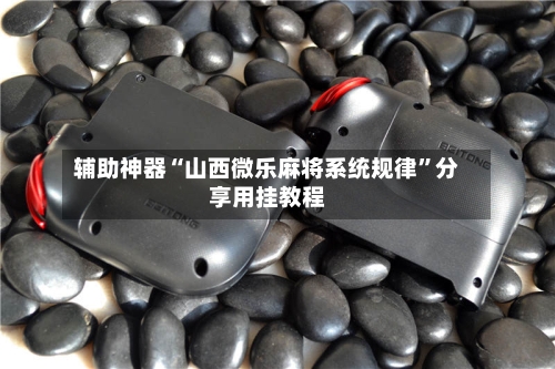 辅助神器“山西微乐麻将系统规律”分享用挂教程-第2张图片