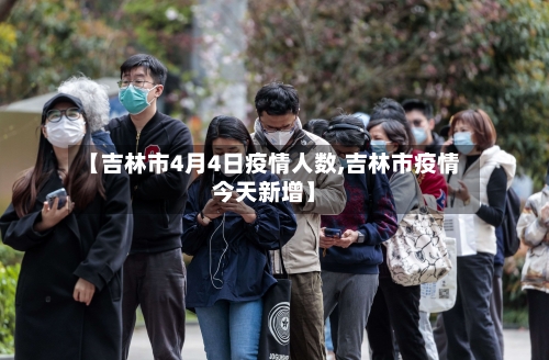【吉林市4月4日疫情人数,吉林市疫情今天新增】-第2张图片